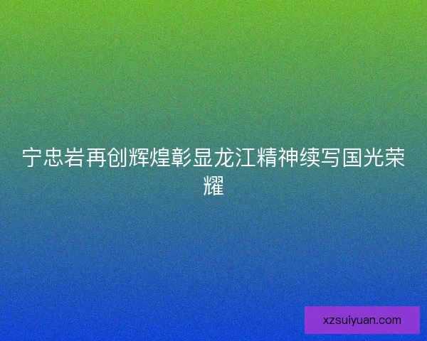 宁忠岩再创辉煌彰显龙江精神续写国光荣耀 宁忠岩再创辉煌彰显龙江精神续写国光荣耀