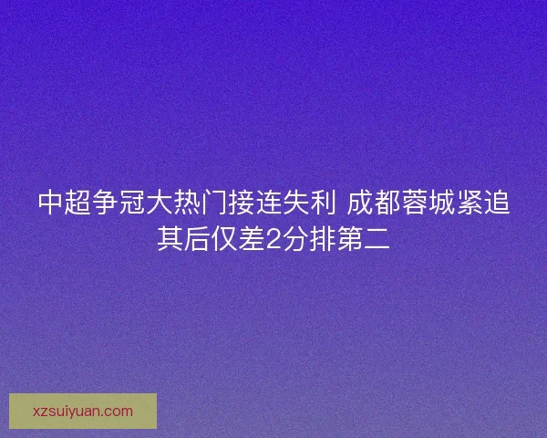 中超争冠大热门接连失利 成都蓉城紧追其后仅差2分排第二