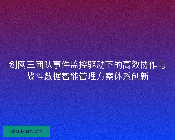 剑网三团队事件监控驱动下的高效协作与战斗数据智能管理方案体系创新