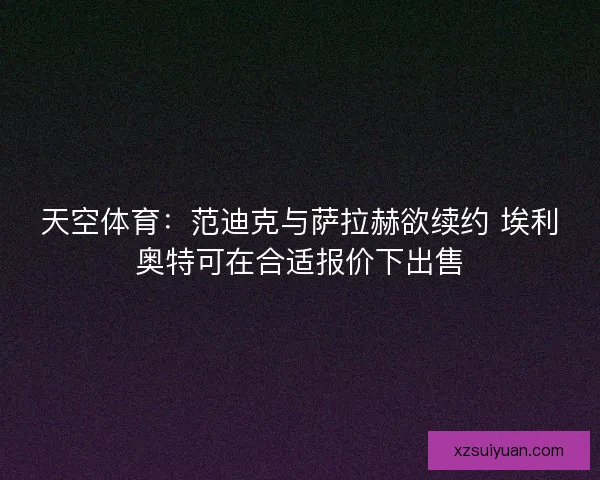 天空体育：范迪克与萨拉赫欲续约 埃利奥特可在合适报价下出售