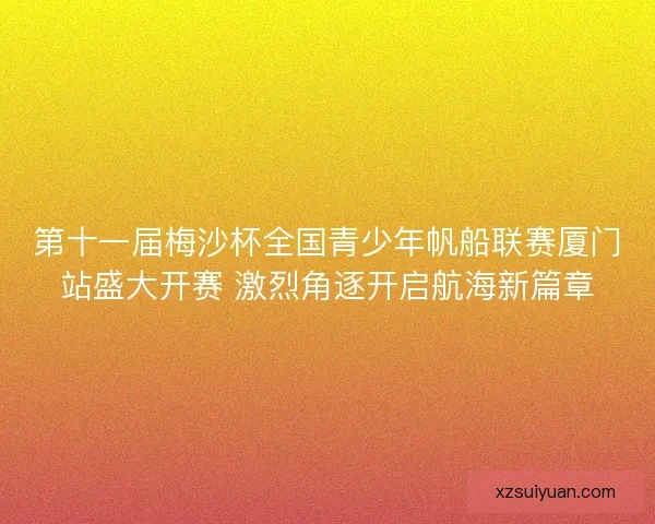 第十一届梅沙杯全国青少年帆船联赛厦门站盛大开赛 激烈角逐开启航海新篇章