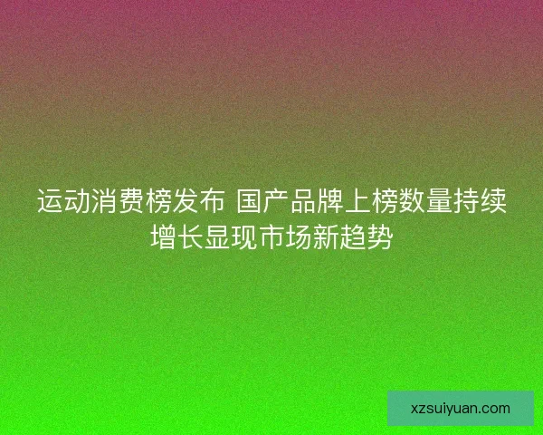 运动消费榜发布 国产品牌上榜数量持续增长显现市场新趋势